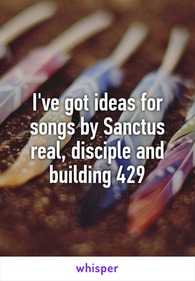 I've got ideas for songs by Sanctus real, disciple and building 429