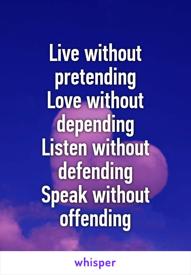 Live without pretending
Love without depending
Listen without defending
Speak without offending