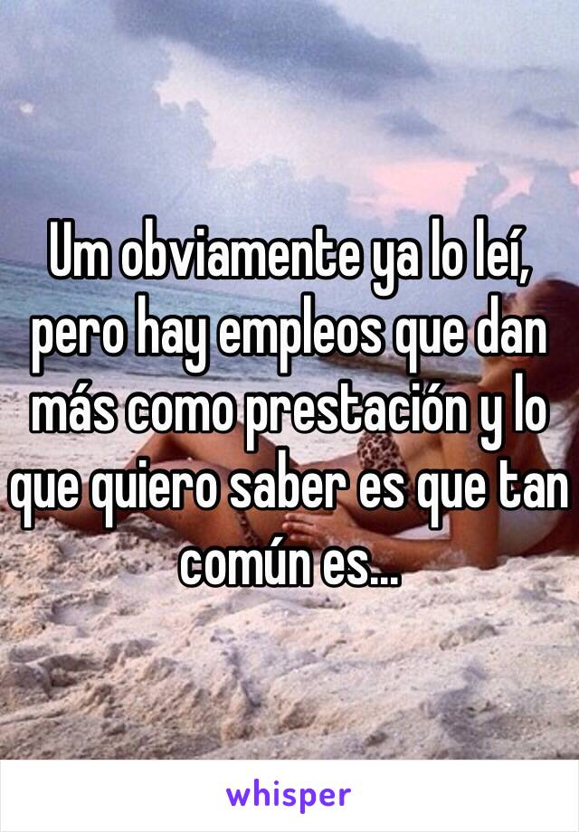 Um obviamente ya lo leí, pero hay empleos que dan más como prestación y lo que quiero saber es que tan común es...