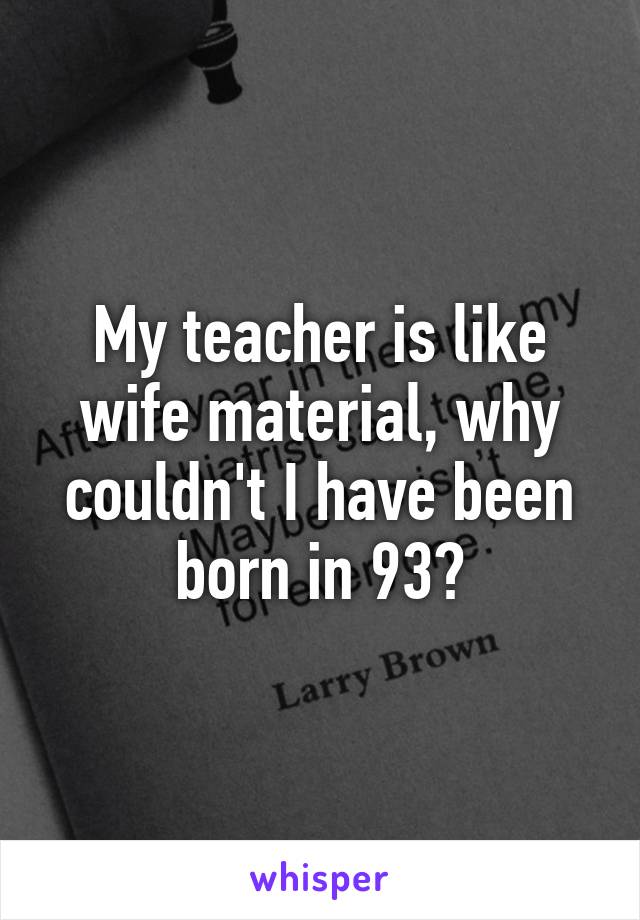 My teacher is like wife material, why couldn't I have been born in 93?