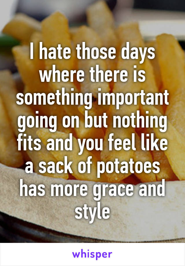 I hate those days where there is something important going on but nothing fits and you feel like a sack of potatoes has more grace and style