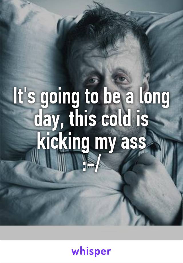 It's going to be a long day, this cold is kicking my ass
:-/