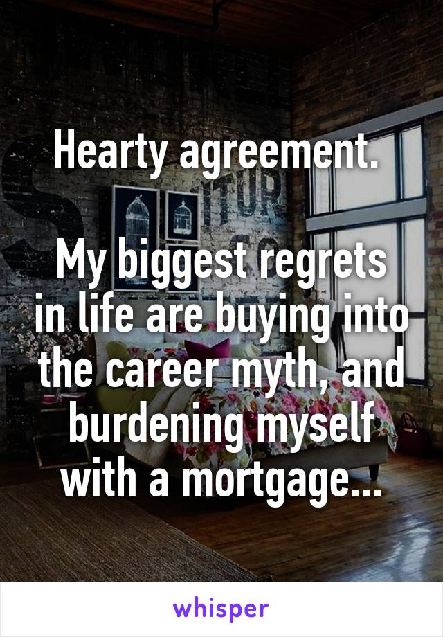 Hearty agreement. 

My biggest regrets in life are buying into the career myth, and burdening myself with a mortgage...