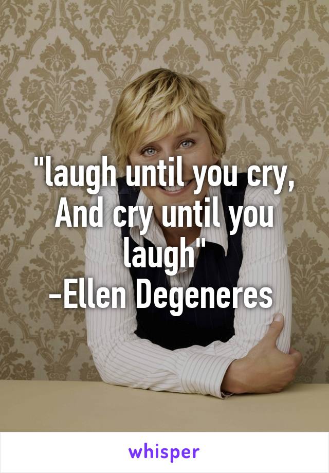 "laugh until you cry,
And cry until you laugh"
-Ellen Degeneres 