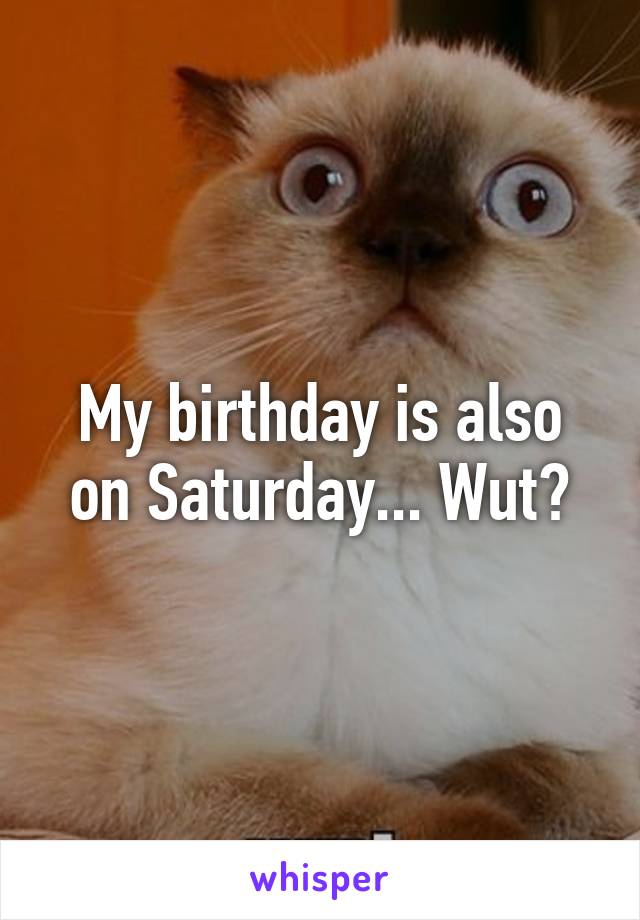 My birthday is also on Saturday... Wut?