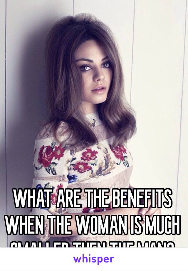 WHAT ARE THE BENEFITS WHEN THE WOMAN IS MUCH SMALLER THEN THE MAN?
