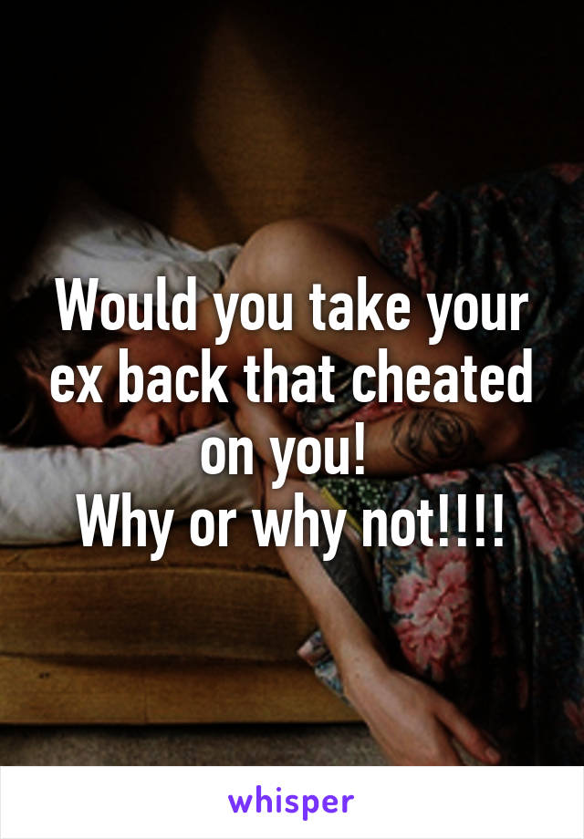 Would you take your ex back that cheated on you! 
Why or why not!!!!