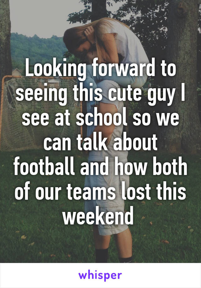 Looking forward to seeing this cute guy I see at school so we can talk about football and how both of our teams lost this weekend 