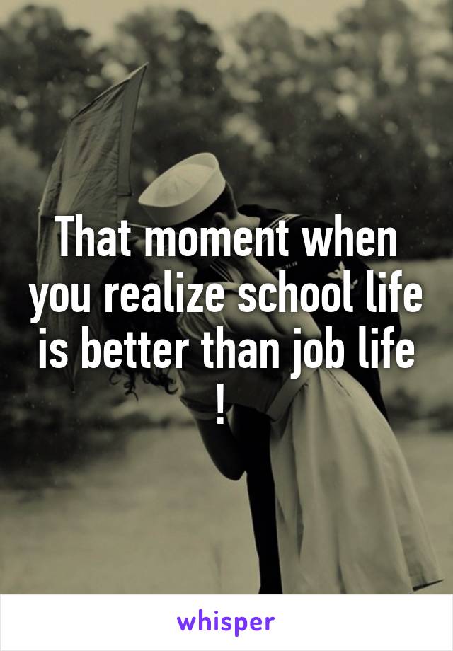 That moment when you realize school life is better than job life ! 