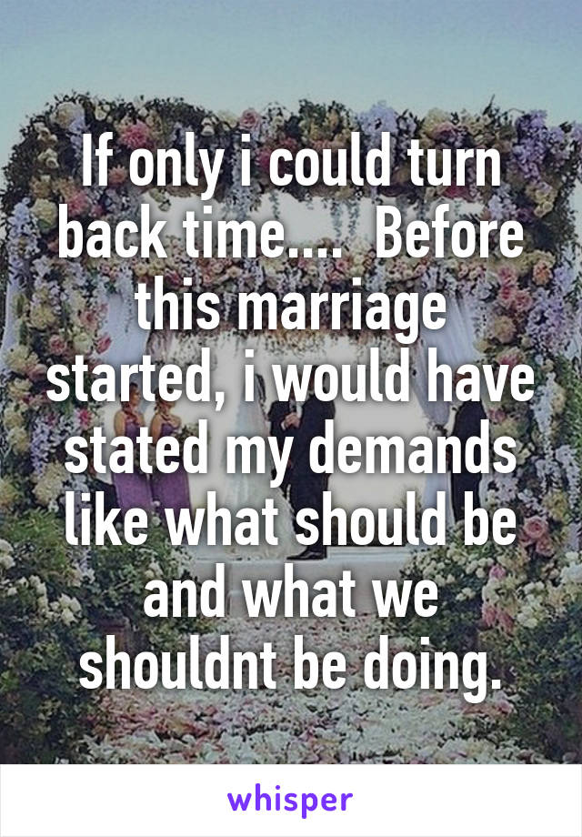 If only i could turn back time....  Before this marriage started, i would have stated my demands like what should be and what we shouldnt be doing.