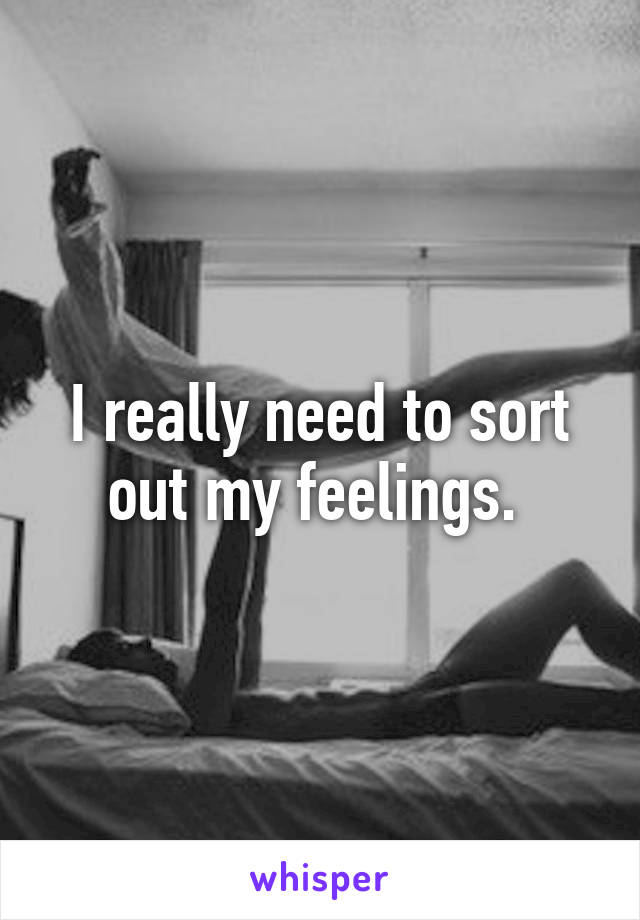 I really need to sort out my feelings. 