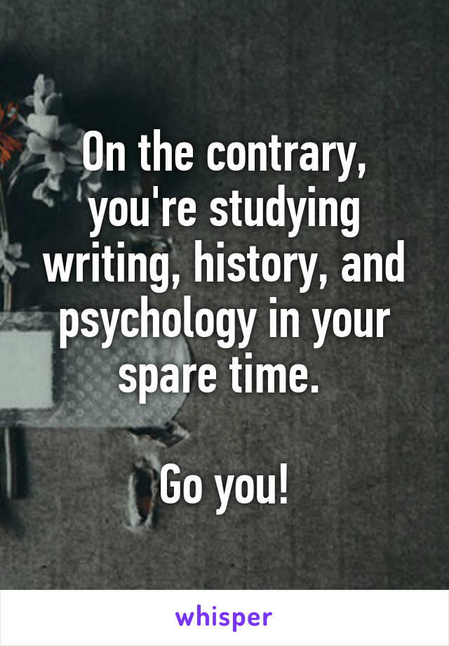 On the contrary, you're studying writing, history, and psychology in your spare time. 

Go you!