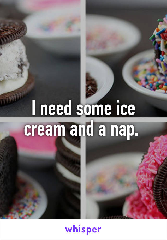 I need some ice cream and a nap. 