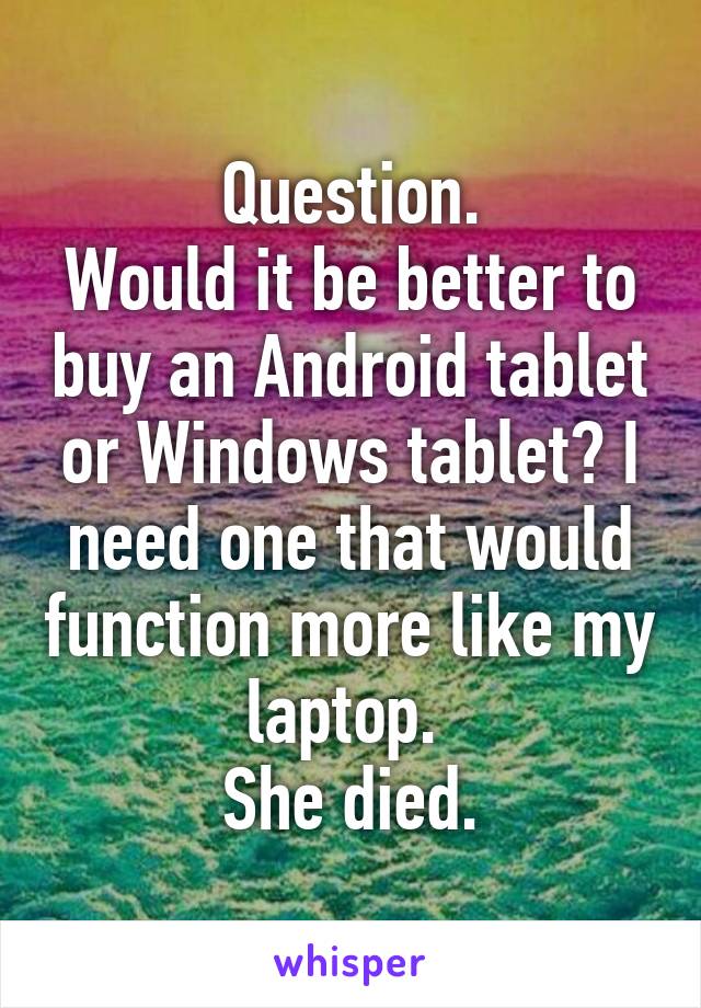 Question.
Would it be better to buy an Android tablet or Windows tablet? I need one that would function more like my laptop. 
She died.