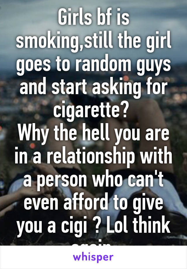 Girls bf is smoking,still the girl goes to random guys and start asking for cigarette? 
Why the hell you are in a relationship with a person who can't even afford to give you a cigi ? Lol think again 