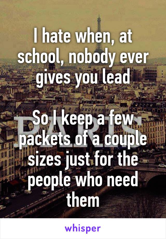 I hate when, at school, nobody ever gives you lead

So I keep a few packets of a couple sizes just for the people who need them