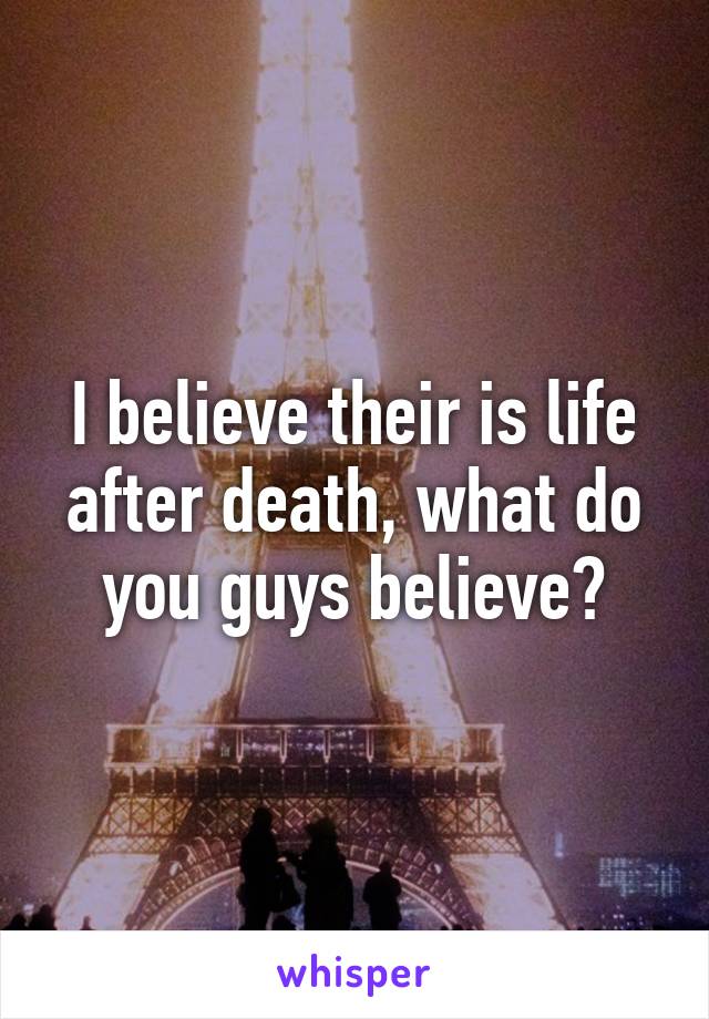 I believe their is life after death, what do you guys believe?