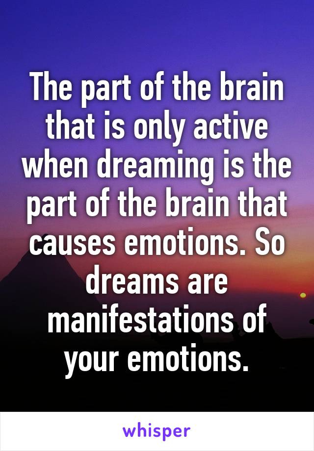 The part of the brain that is only active when dreaming is the part of the brain that causes emotions. So dreams are manifestations of your emotions.