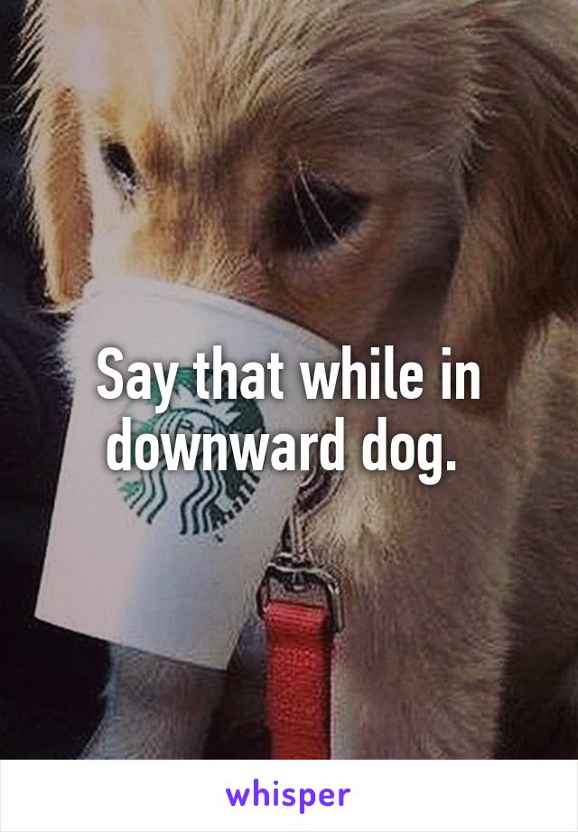 Say that while in downward dog. 