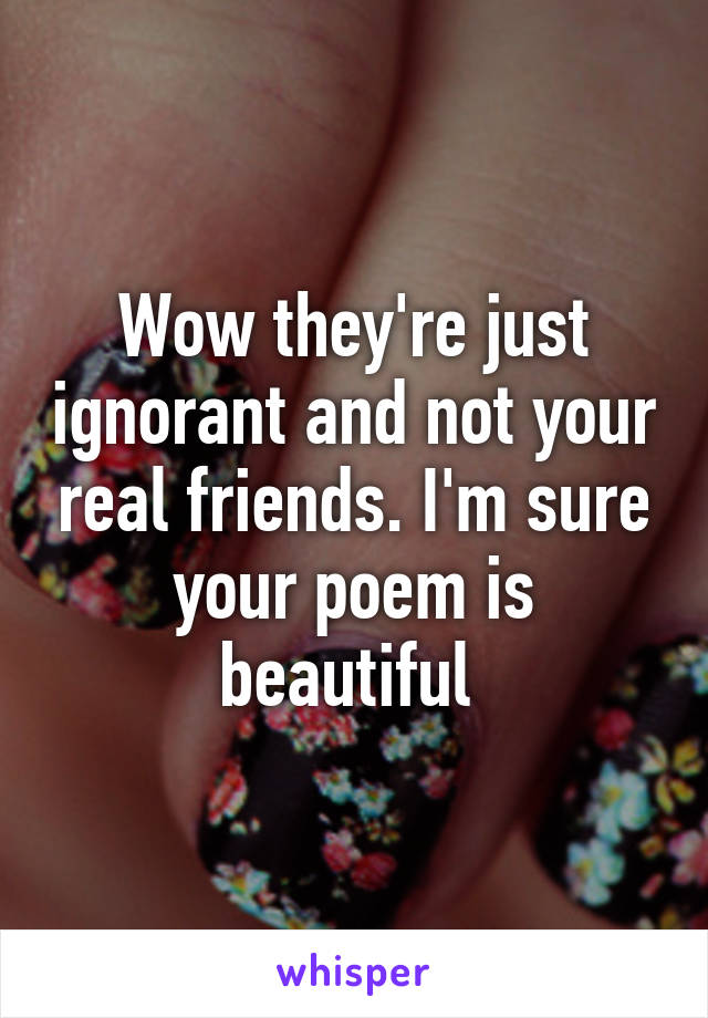 Wow they're just ignorant and not your real friends. I'm sure your poem is beautiful 