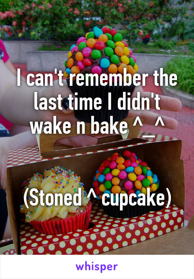 I can't remember the last time I didn't wake n bake ^_^


(Stoned ^ cupcake)