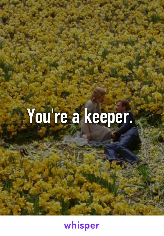 You're a keeper. 