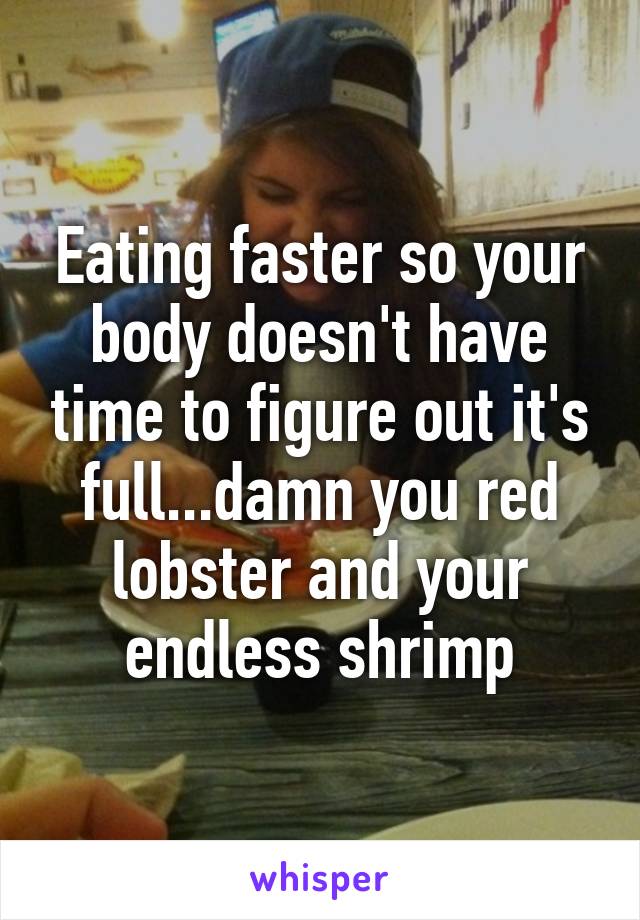 Eating faster so your body doesn't have time to figure out it's full...damn you red lobster and your endless shrimp