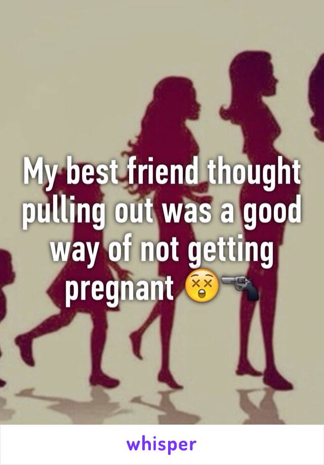 My best friend thought pulling out was a good way of not getting pregnant 😲🔫