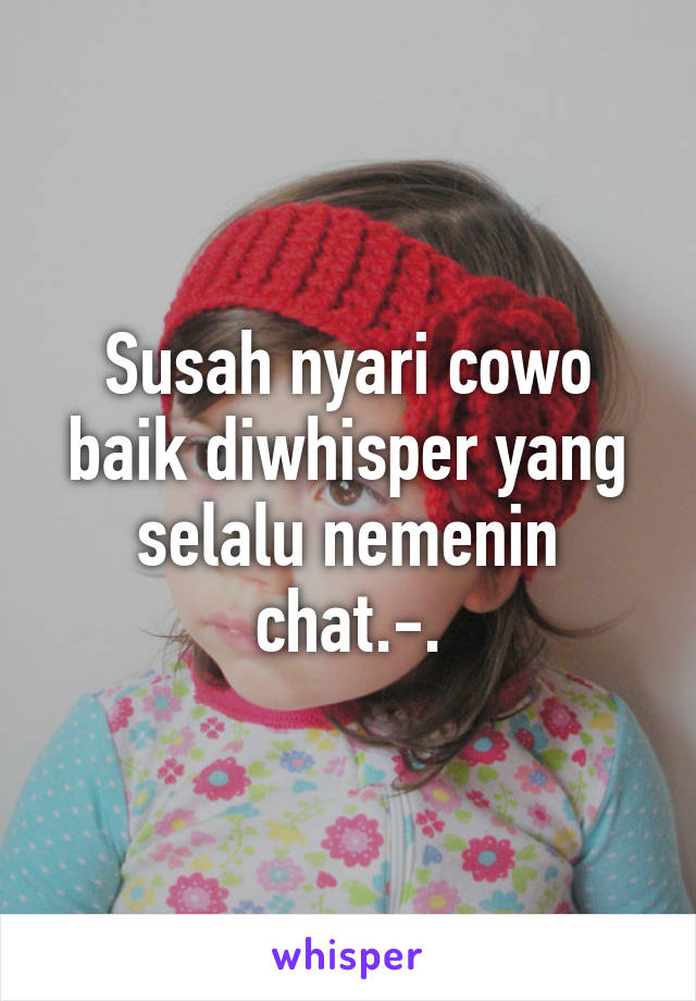 Susah nyari cowo baik diwhisper yang selalu nemenin chat.-.