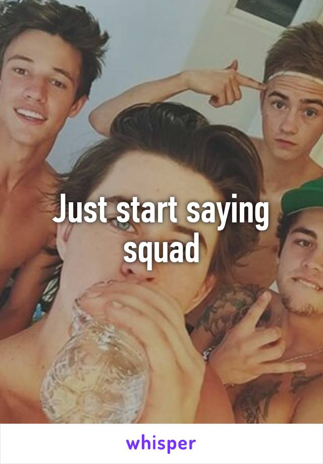 Just start saying squad