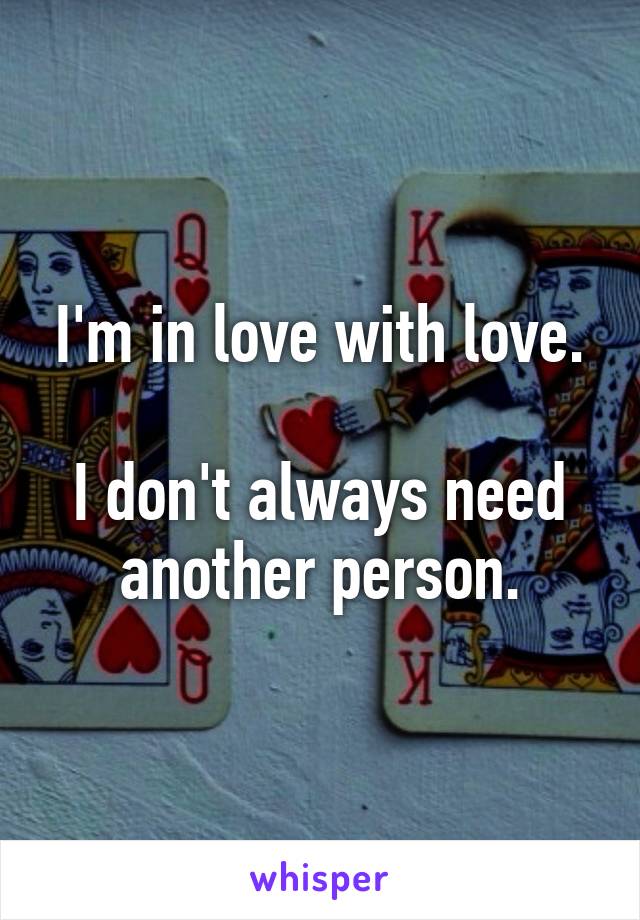 I'm in love with love.

I don't always need another person.