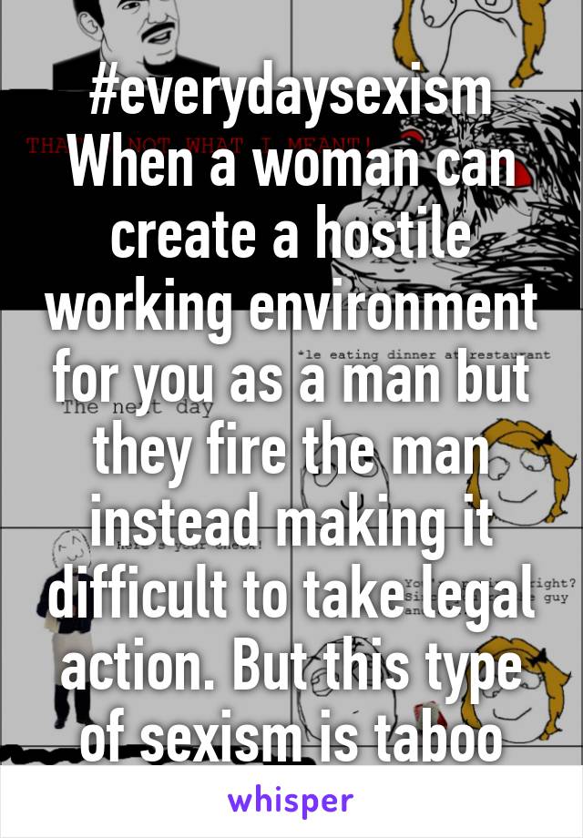 #everydaysexism
When a woman can create a hostile working environment for you as a man but they fire the man instead making it difficult to take legal action. But this type of sexism is taboo