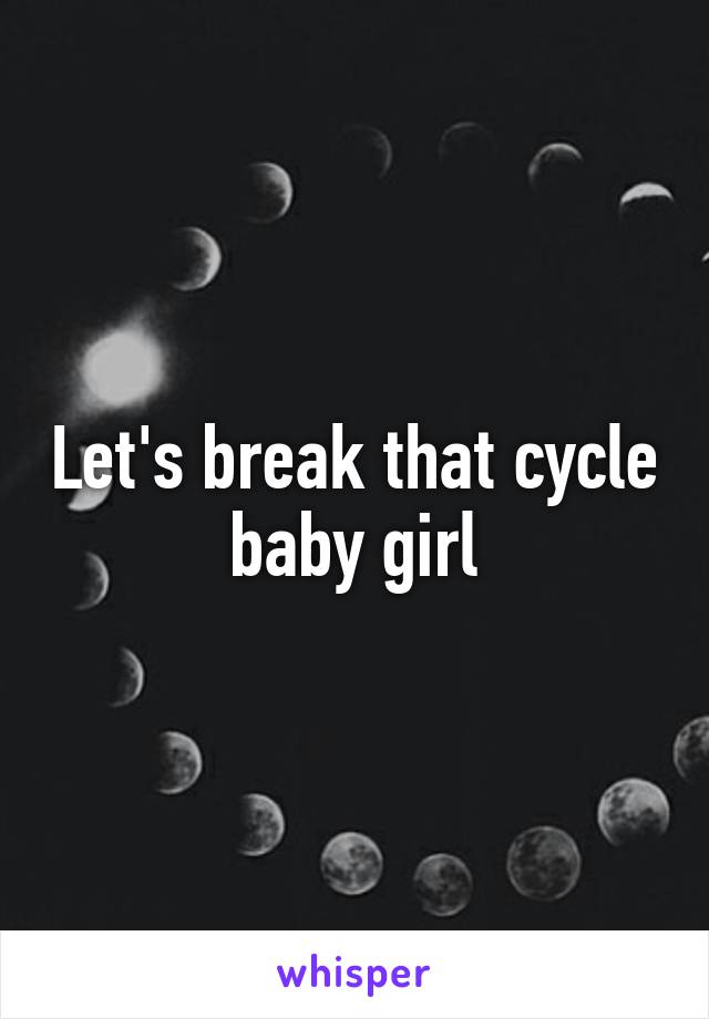 Let's break that cycle baby girl