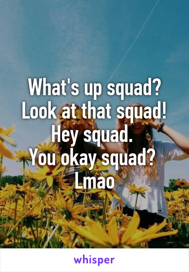 What's up squad?
Look at that squad!
Hey squad. 
You okay squad? 
Lmao