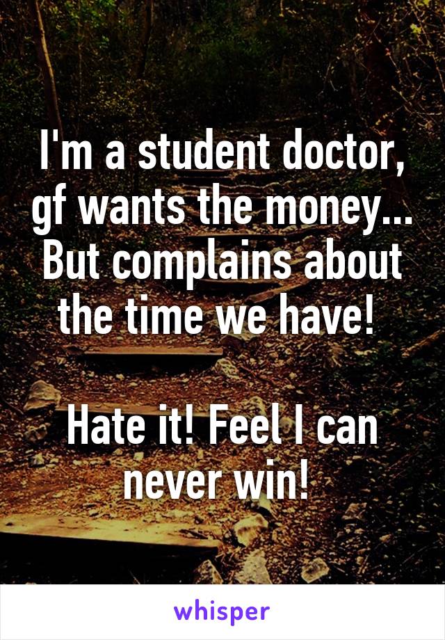 I'm a student doctor, gf wants the money... But complains about the time we have! 

Hate it! Feel I can never win! 