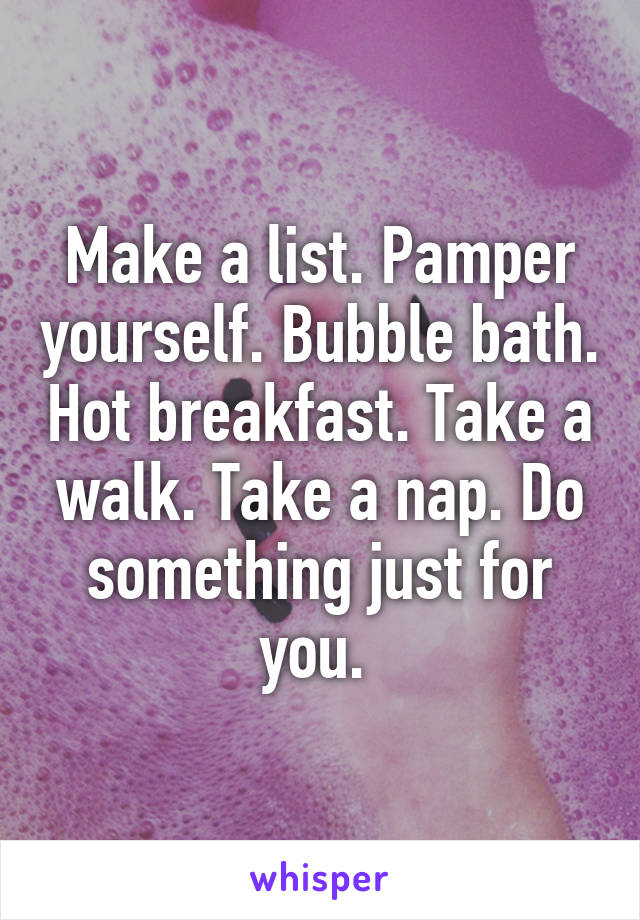 Make a list. Pamper yourself. Bubble bath. Hot breakfast. Take a walk. Take a nap. Do something just for you. 