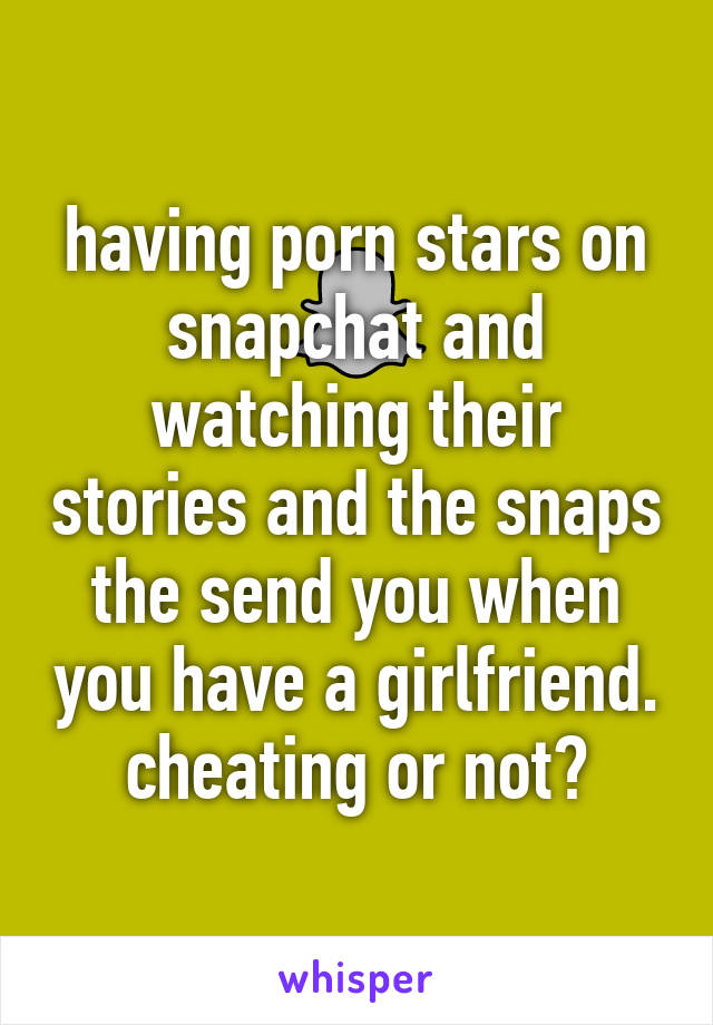having porn stars on snapchat and watching their stories and the snaps the send you when you have a girlfriend.
cheating or not?
