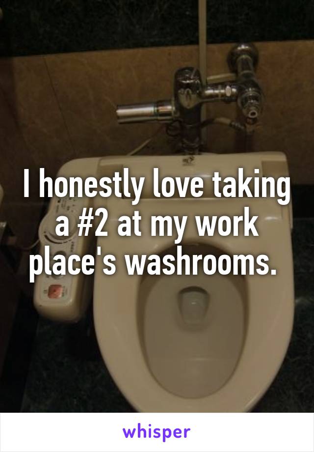 I honestly love taking a #2 at my work place's washrooms. 