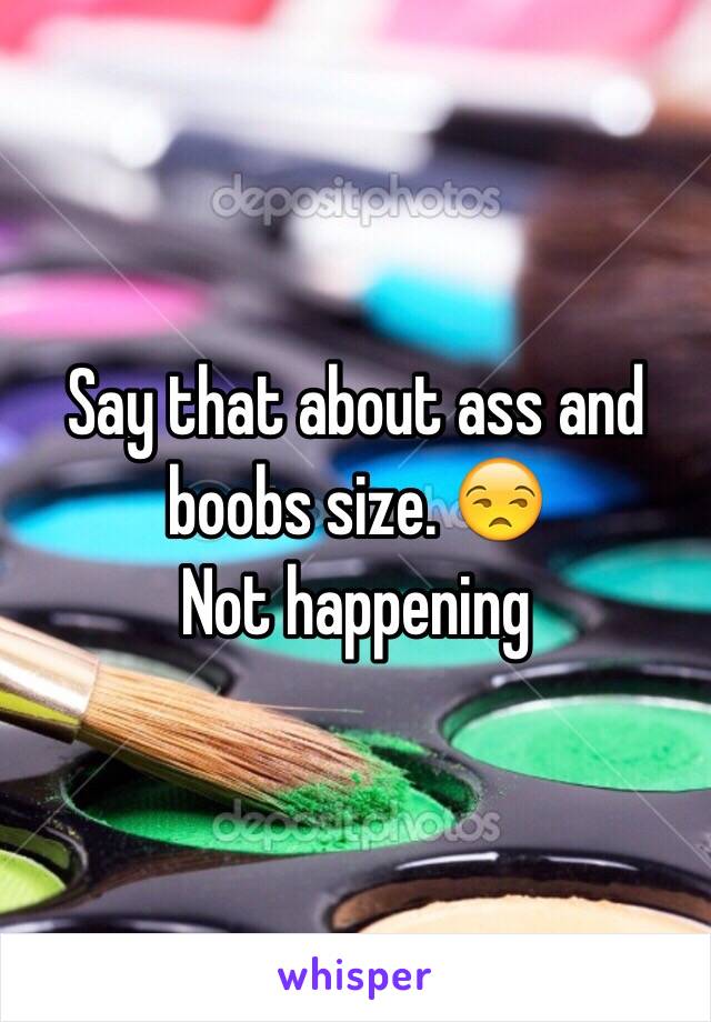 Say that about ass and boobs size. 😒
Not happening 