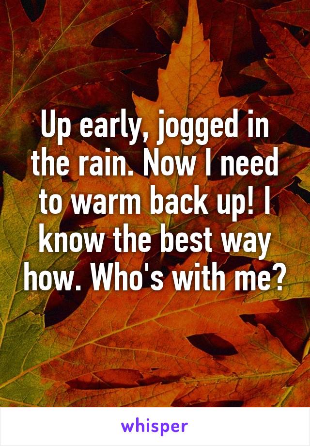 Up early, jogged in the rain. Now I need to warm back up! I know the best way how. Who's with me? 