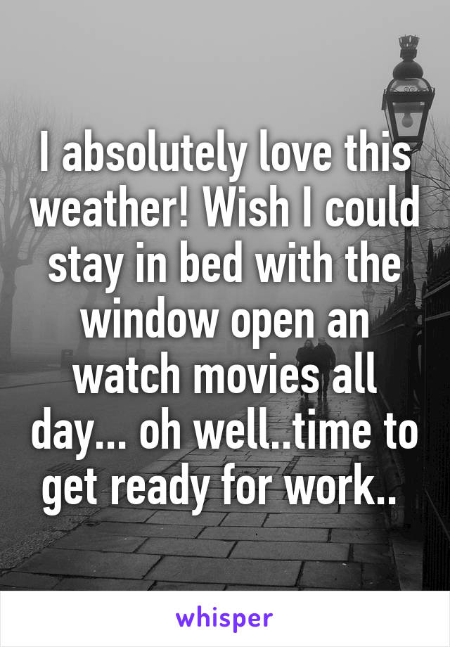 I absolutely love this weather! Wish I could stay in bed with the window open an watch movies all day... oh well..time to get ready for work.. 