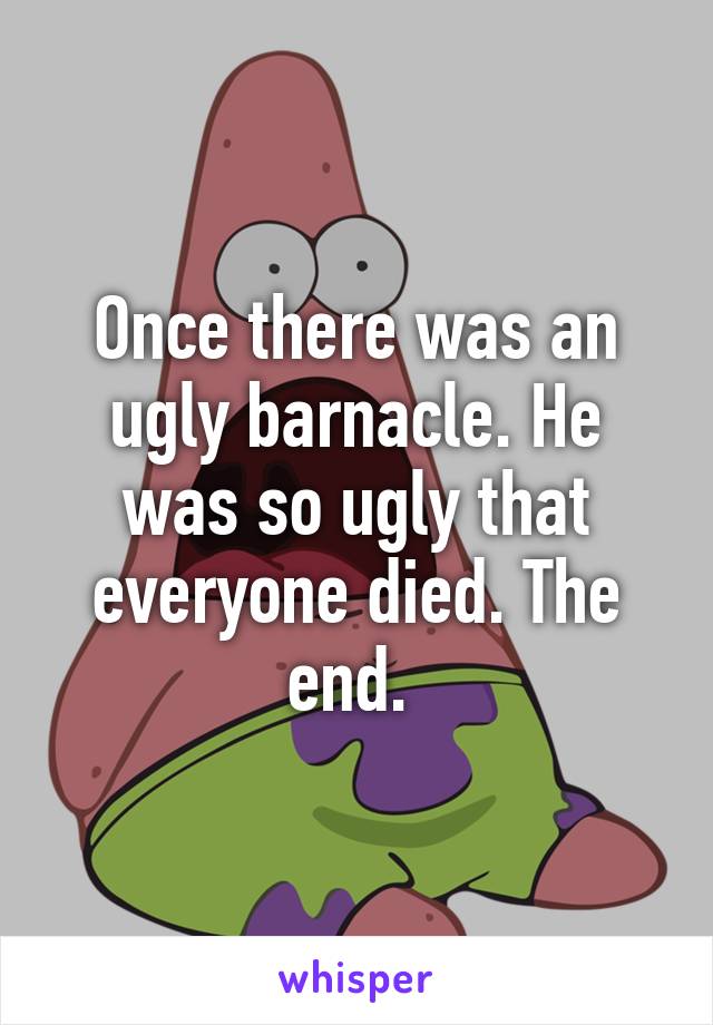 Once there was an ugly barnacle. He was so ugly that everyone died. The end. 