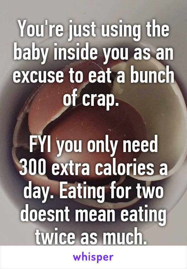 You're just using the baby inside you as an excuse to eat a bunch of crap. 

FYI you only need 300 extra calories a day. Eating for two doesnt mean eating twice as much. 