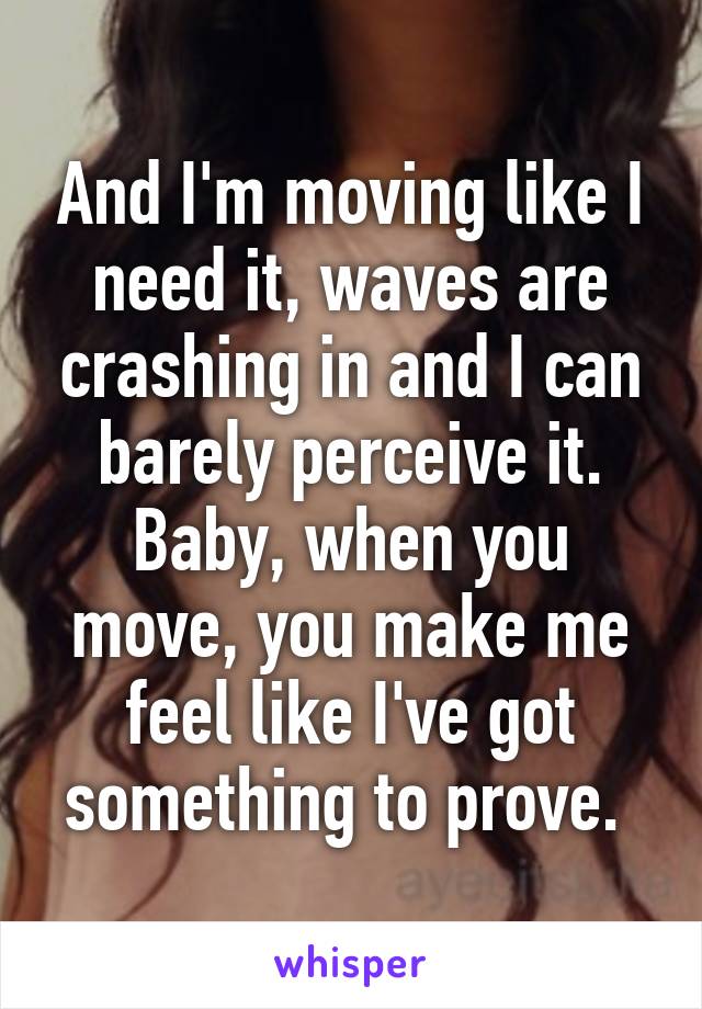 And I'm moving like I need it, waves are crashing in and I can barely perceive it. Baby, when you move, you make me feel like I've got something to prove. 