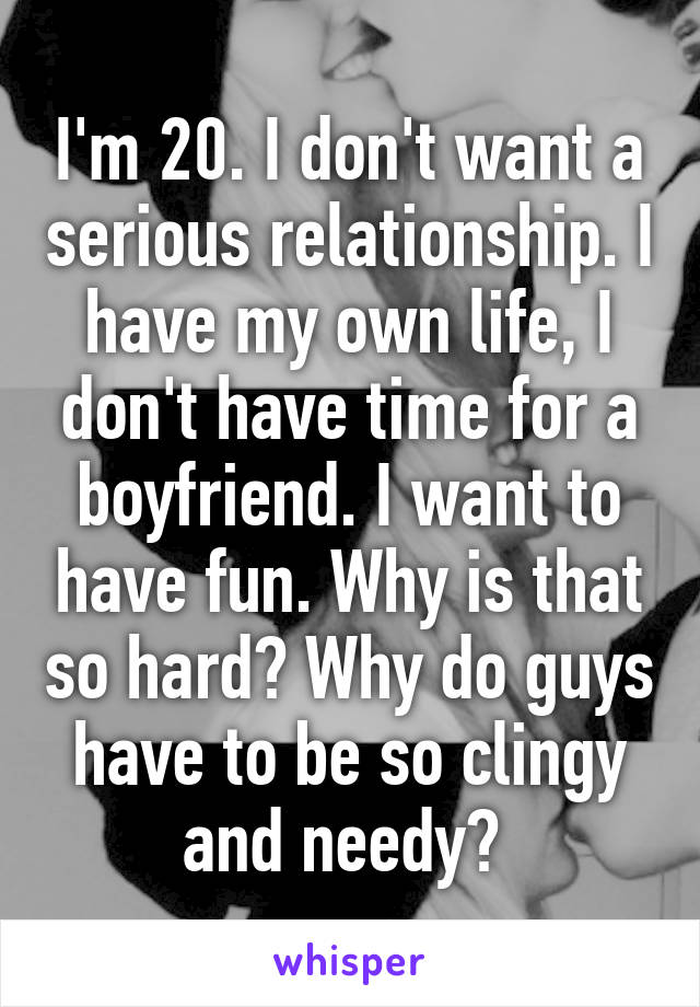 I'm 20. I don't want a serious relationship. I have my own life, I don't have time for a boyfriend. I want to have fun. Why is that so hard? Why do guys have to be so clingy and needy? 