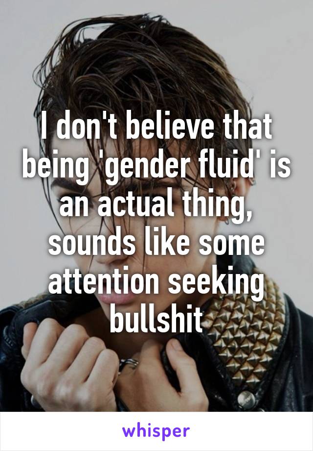 I don't believe that being 'gender fluid' is an actual thing, sounds like some attention seeking bullshit