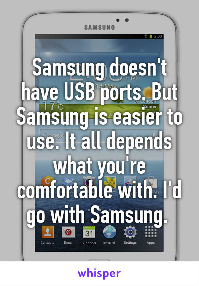 Samsung doesn't have USB ports. But Samsung is easier to use. It all depends what you're comfortable with. I'd go with Samsung. 