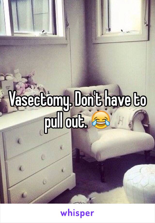 Vasectomy. Don't have to pull out. 😂