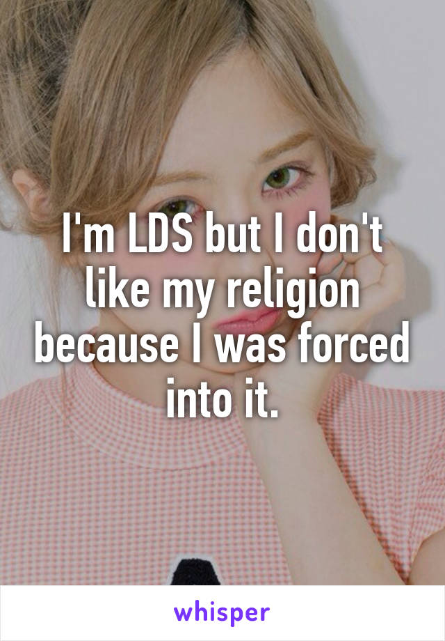 I'm LDS but I don't like my religion because I was forced into it.