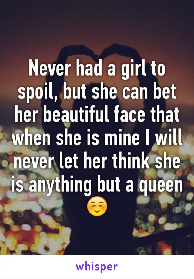 Never had a girl to spoil, but she can bet her beautiful face that when she is mine I will never let her think she is anything but a queen ☺️